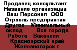 Продавец-консультант › Название организации ­ Ваш Персонал, ООО › Отрасль предприятия ­ Другое › Минимальный оклад ­ 1 - Все города Работа » Вакансии   . Красноярский край,Железногорск г.